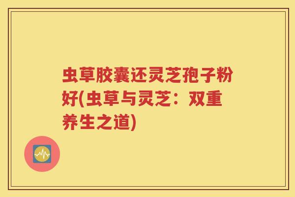 虫草胶囊还灵芝孢子粉好(虫草与灵芝：双重养生之道)