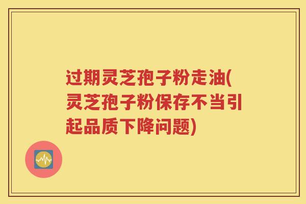 过期灵芝孢子粉走油(灵芝孢子粉保存不当引起品质下降问题)