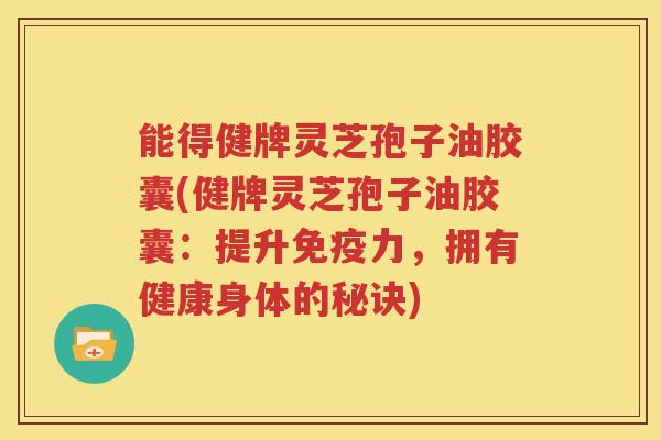能得健牌灵芝孢子油胶囊(健牌灵芝孢子油胶囊：提升免疫力，拥有健康身体的秘诀)