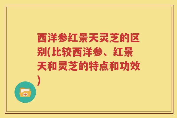 西洋参红景天灵芝的区别(比较西洋参、红景天和灵芝的特点和功效)