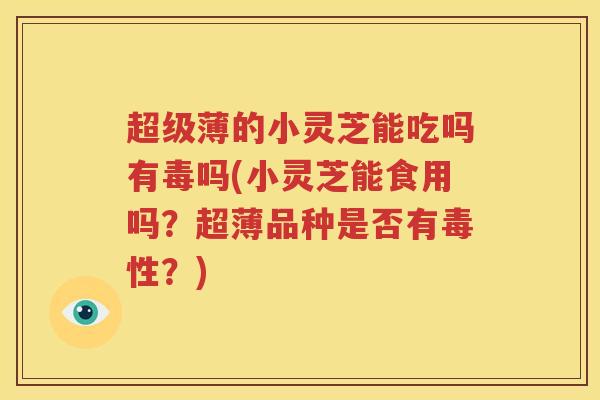 超级薄的小灵芝能吃吗有毒吗(小灵芝能食用吗？超薄品种是否有毒性？)