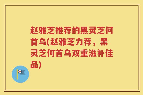 赵雅芝推荐的黑灵芝何首乌(赵雅芝力荐，黑灵芝何首乌双重滋补佳品)
