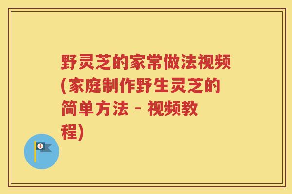 野灵芝的家常做法视频(家庭制作野生灵芝的简单方法 - 视频教程)