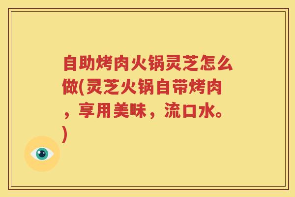 自助烤肉火锅灵芝怎么做(灵芝火锅自带烤肉，享用美味，流口水。)