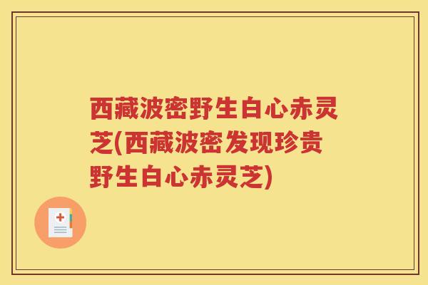西藏波密野生白心赤灵芝(西藏波密发现珍贵野生白心赤灵芝)