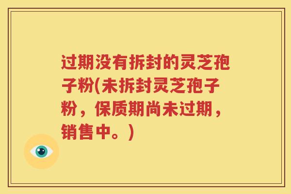 过期没有拆封的灵芝孢子粉(未拆封灵芝孢子粉，保质期尚未过期，销售中。)