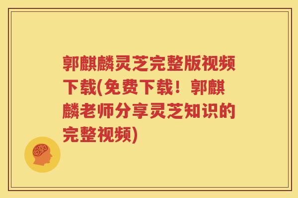 郭麒麟灵芝完整版视频下载(免费下载！郭麒麟老师分享灵芝知识的完整视频)