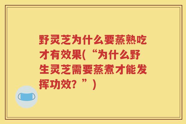 野灵芝为什么要蒸熟吃才有效果(“为什么野生灵芝需要蒸煮才能发挥功效？”)