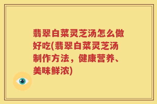 翡翠白菜灵芝汤怎么做好吃(翡翠白菜灵芝汤制作方法，健康营养、美味鲜浓)