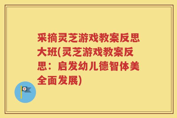 采摘灵芝游戏教案反思大班(灵芝游戏教案反思：启发幼儿德智体美全面发展)