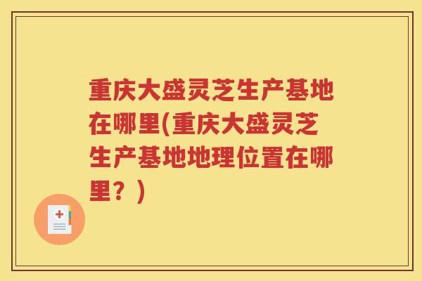 重庆大盛灵芝生产基地在哪里(重庆大盛灵芝生产基地地理位置在哪里？)