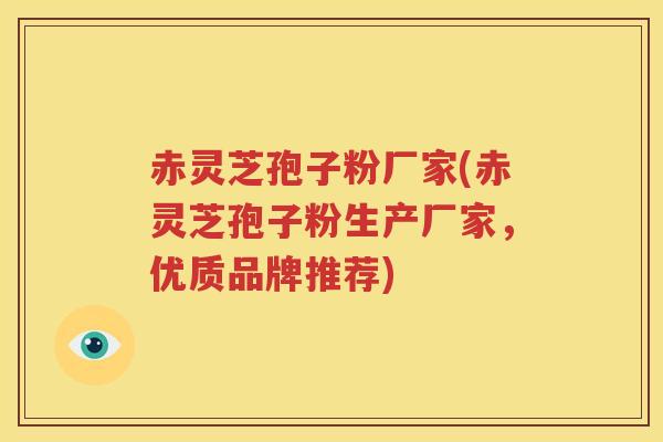 赤灵芝孢子粉厂家(赤灵芝孢子粉生产厂家，优质品牌推荐)