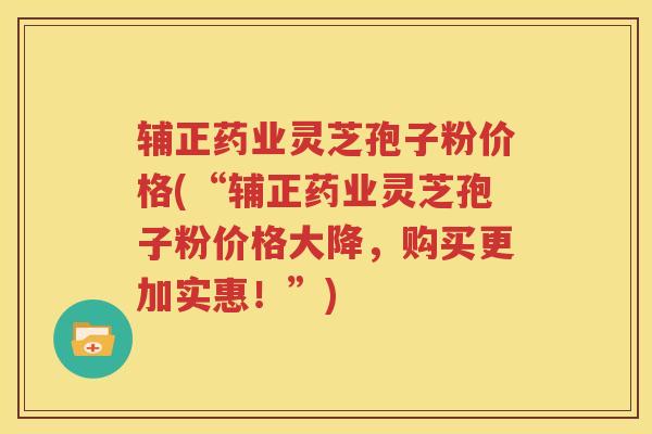 辅正药业灵芝孢子粉价格(“辅正药业灵芝孢子粉价格大降，购买更加实惠！”)