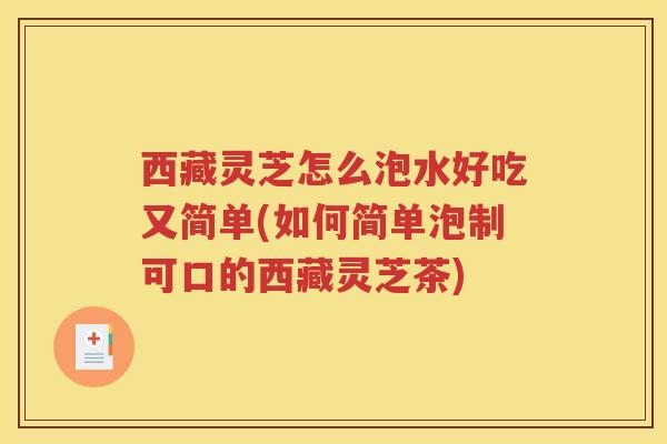 西藏灵芝怎么泡水好吃又简单(如何简单泡制可口的西藏灵芝茶)