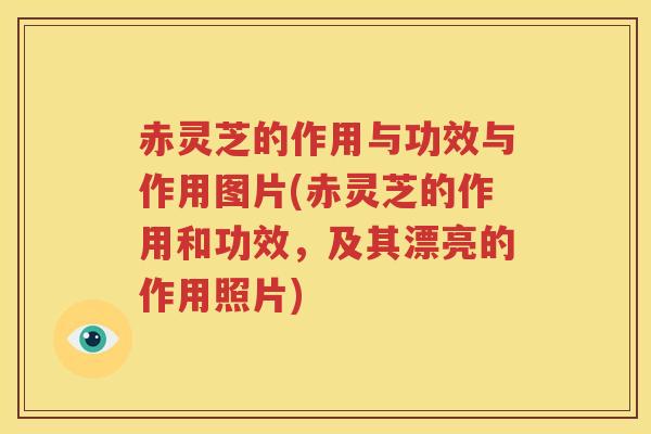 赤灵芝的作用与功效与作用图片(赤灵芝的作用和功效，及其漂亮的作用照片)