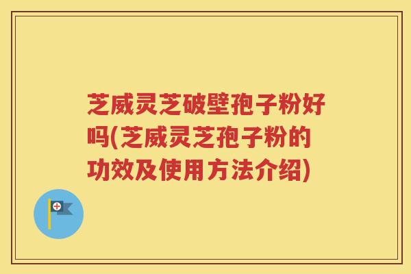 芝威灵芝破壁孢子粉好吗(芝威灵芝孢子粉的功效及使用方法介绍)