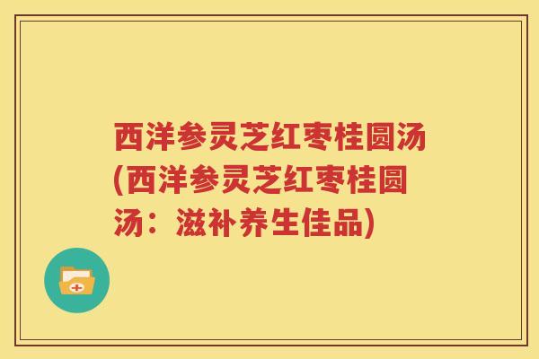 西洋参灵芝红枣桂圆汤(西洋参灵芝红枣桂圆汤：滋补养生佳品)