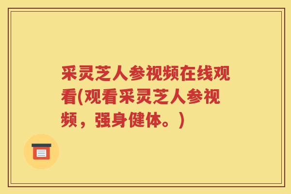 采灵芝人参视频在线观看(观看采灵芝人参视频，强身健体。)