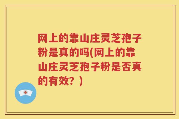 网上的靠山庄灵芝孢子粉是真的吗(网上的靠山庄灵芝孢子粉是否真的有效？)