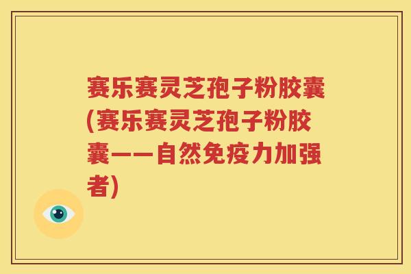 赛乐赛灵芝孢子粉胶囊(赛乐赛灵芝孢子粉胶囊——自然免疫力加强者)