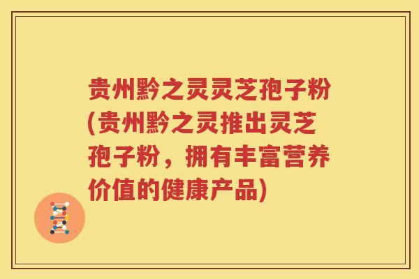 贵州黔之灵灵芝孢子粉(贵州黔之灵推出灵芝孢子粉，拥有丰富营养价值的健康产品)