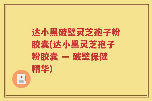 达小黑破壁灵芝孢子粉胶囊(达小黑灵芝孢子粉胶囊 — 破壁保健精华)