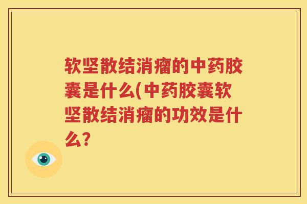 软坚散结消瘤的中药胶囊是什么(中药胶囊软坚散结消瘤的功效是什么？