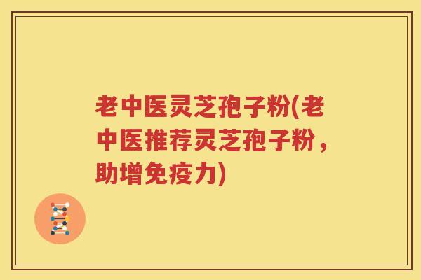 老中医灵芝孢子粉(老中医推荐灵芝孢子粉，助增免疫力)