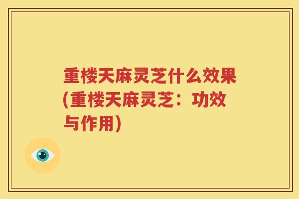 重楼天麻灵芝什么效果(重楼天麻灵芝：功效与作用)
