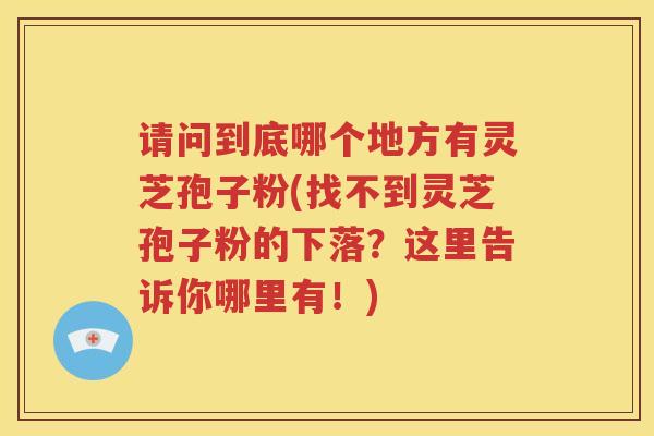 请问到底哪个地方有灵芝孢子粉(找不到灵芝孢子粉的下落？这里告诉你哪里有！)