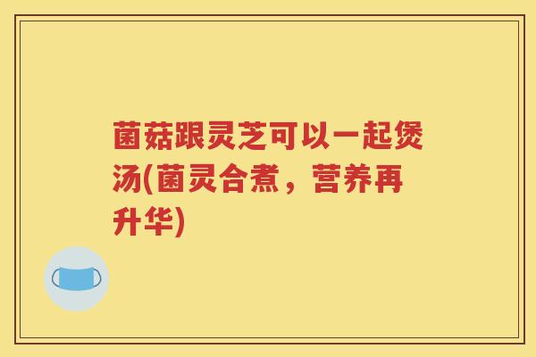 菌菇跟灵芝可以一起煲汤(菌灵合煮，营养再升华)