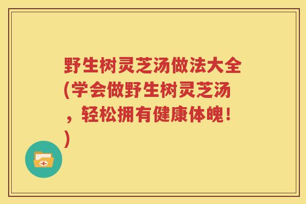 野生树灵芝汤做法大全(学会做野生树灵芝汤，轻松拥有健康体魄！)