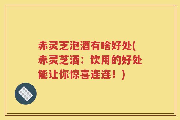 赤灵芝泡酒有啥好处(赤灵芝酒：饮用的好处能让你惊喜连连！)