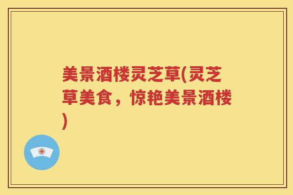 美景酒楼灵芝草(灵芝草美食，惊艳美景酒楼)
