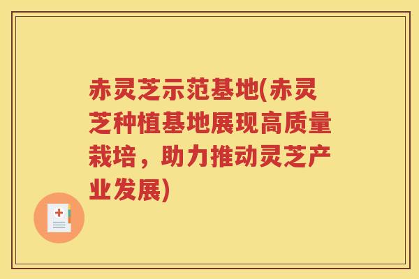 赤灵芝示范基地(赤灵芝种植基地展现高质量栽培，助力推动灵芝产业发展)