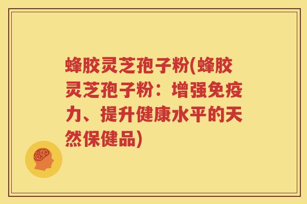蜂胶灵芝孢子粉(蜂胶灵芝孢子粉：增强免疫力、提升健康水平的天然保健品)