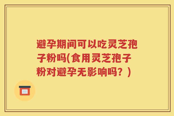避孕期间可以吃灵芝孢子粉吗(食用灵芝孢子粉对避孕无影响吗？)