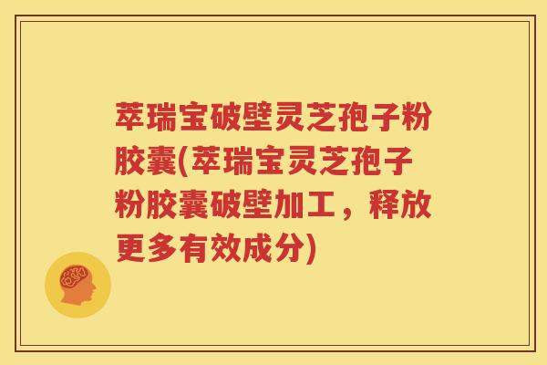 萃瑞宝破壁灵芝孢子粉胶囊(萃瑞宝灵芝孢子粉胶囊破壁加工，释放更多有效成分)