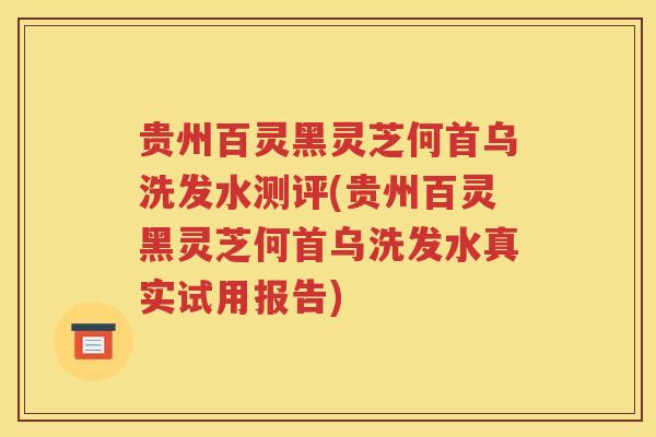 贵州百灵黑灵芝何首乌洗发水测评(贵州百灵黑灵芝何首乌洗发水真实试用报告)