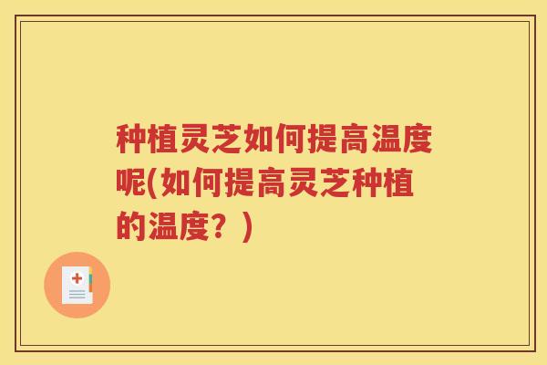 种植灵芝如何提高温度呢(如何提高灵芝种植的温度？)