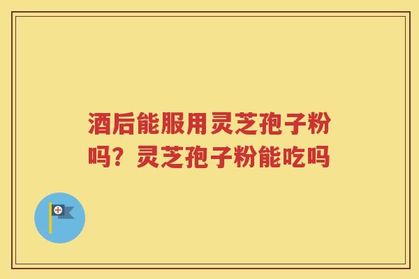 酒后能服用灵芝孢子粉吗？灵芝孢子粉能吃吗