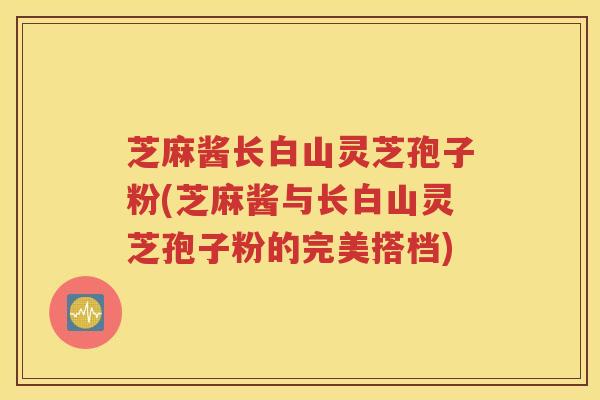 芝麻酱长白山灵芝孢子粉(芝麻酱与长白山灵芝孢子粉的完美搭档)