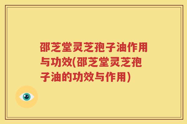 邵芝堂灵芝孢子油作用与功效(邵芝堂灵芝孢子油的功效与作用)
