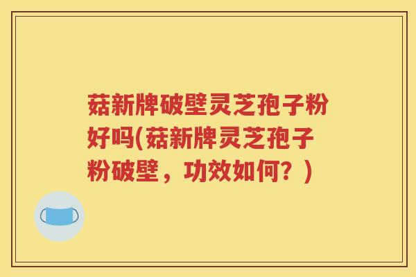 菇新牌破壁灵芝孢子粉好吗(菇新牌灵芝孢子粉破壁，功效如何？)