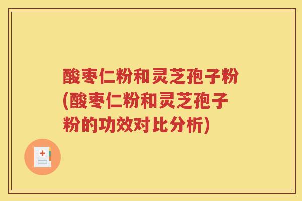 酸枣仁粉和灵芝孢子粉(酸枣仁粉和灵芝孢子粉的功效对比分析)