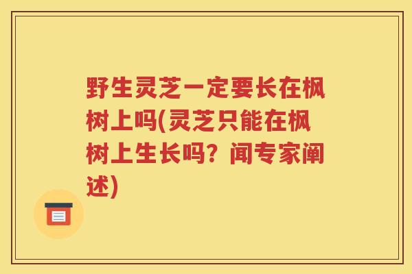 野生灵芝一定要长在枫树上吗(灵芝只能在枫树上生长吗？闻专家阐述)