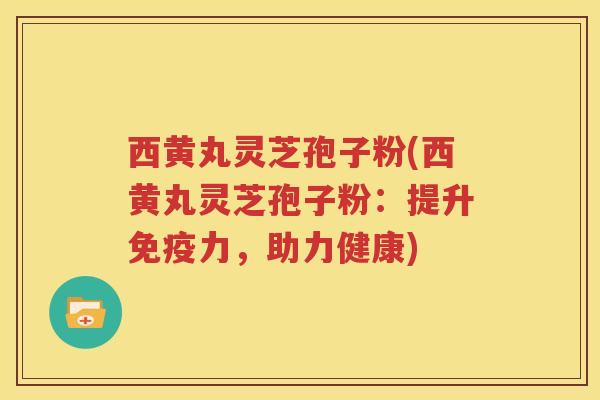 西黄丸灵芝孢子粉(西黄丸灵芝孢子粉：提升免疫力，助力健康)