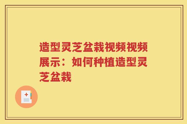 造型灵芝盆栽视频视频展示：如何种植造型灵芝盆栽