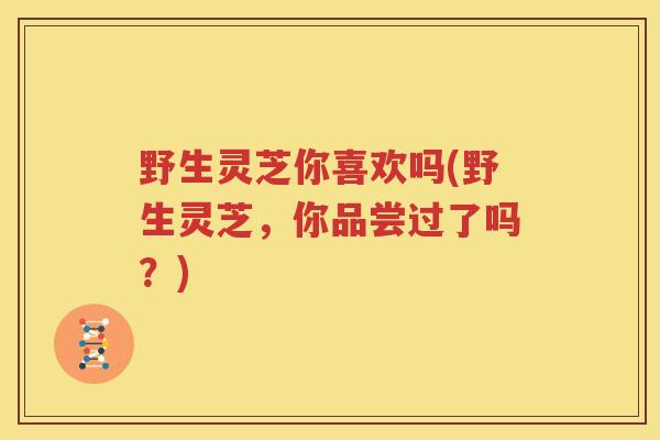 野生灵芝你喜欢吗(野生灵芝，你品尝过了吗？)