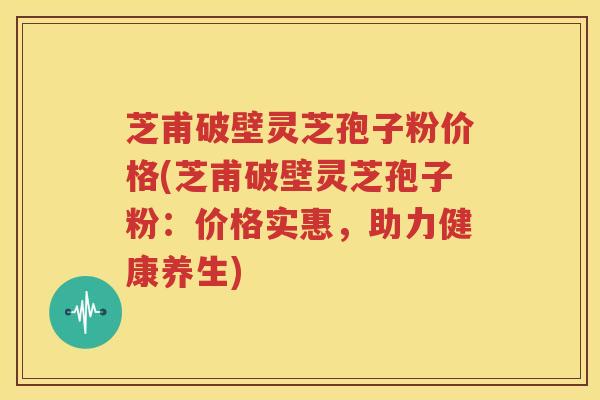 芝甫破壁灵芝孢子粉价格(芝甫破壁灵芝孢子粉：价格实惠，助力健康养生)